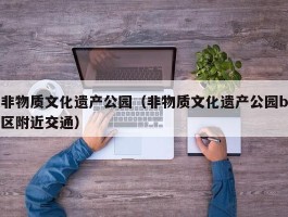 非物质文化遗产公园（非物质文化遗产公园b区附近交通）