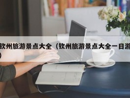钦州旅游景点大全（钦州旅游景点大全一日游）
