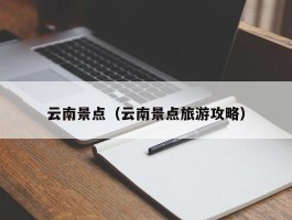 云南景点（云南景点旅游攻略）