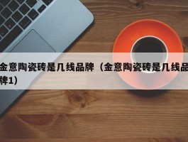 金意陶瓷砖是几线品牌（金意陶瓷砖是几线品牌1）