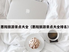惠阳旅游景点大全（惠阳旅游景点大全排名）