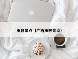 玉林景点（广西玉林景点）