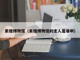紫檀博物馆（紫檀博物馆的主人是谁啊）