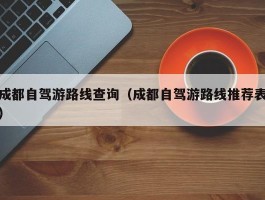 成都自驾游路线查询（成都自驾游路线推荐表）