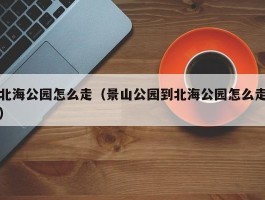 北海公园怎么走（景山公园到北海公园怎么走）