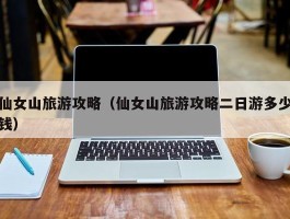 仙女山旅游攻略（仙女山旅游攻略二日游多少钱）