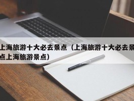 上海旅游十大必去景点（上海旅游十大必去景点上海旅游景点）