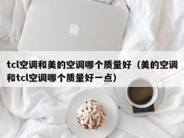 tcl空调和美的空调哪个质量好（美的空调和tcl空调哪个质量好一点）