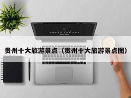贵州十大旅游景点（贵州十大旅游景点图）