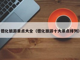 德化旅游景点大全（德化旅游十大景点排列）