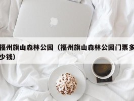 福州旗山森林公园（福州旗山森林公园门票多少钱）