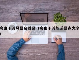 房山十渡风景名胜区（房山十渡旅游景点大全）