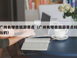 广州有哪些旅游景点（广州有哪些旅游景点好玩的）
