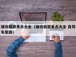 潍坊旅游景点大全（潍坊旅游景点大全 自驾车旅游）