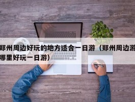 郑州周边好玩的地方适合一日游（郑州周边游哪里好玩一日游）