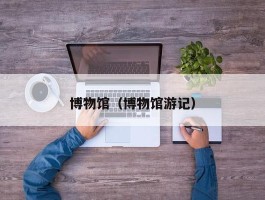 博物馆（博物馆游记）