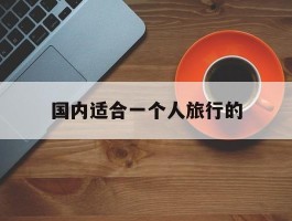 国内适合一个人旅行的(国内适合一个人旅行的城市)