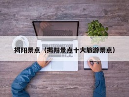 揭阳景点（揭阳景点十大旅游景点）