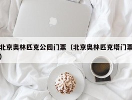北京奥林匹克公园门票（北京奥林匹克塔门票）