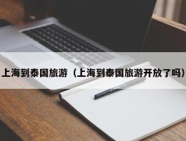 上海到泰国旅游（上海到泰国旅游开放了吗）