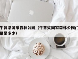 牛背梁国家森林公园（牛背梁国家森林公园门票是多少）