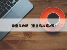秦皇岛攻略（秦皇岛攻略2天）