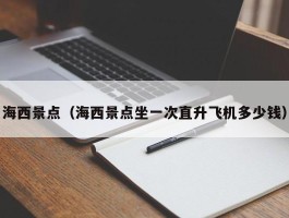 海西景点（海西景点坐一次直升飞机多少钱）