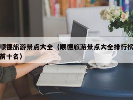 顺德旅游景点大全（顺德旅游景点大全排行榜前十名）