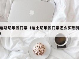 迪斯尼乐园门票（迪士尼乐园门票怎么买划算）