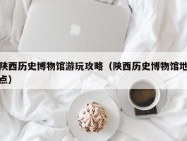陕西历史博物馆游玩攻略（陕西历史博物馆地点）