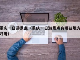 重庆一日游景点（重庆一日游景点有哪些地方好玩）