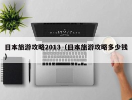 日本旅游攻略2013（日本旅游攻略多少钱）