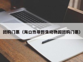 团购门票（海口热带野生动物园团购门票）