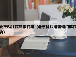 北京科技馆新馆门票（北京科技馆新馆门票预约）