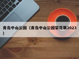 青岛中山公园（青岛中山公园菊花展2023）