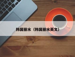 韩国丽水（韩国丽水英文）