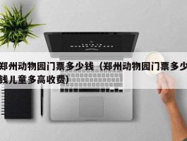 郑州动物园门票多少钱（郑州动物园门票多少钱儿童多高收费）