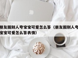 朋友圈别人夸宝宝可爱怎么答（朋友圈别人夸宝宝可爱怎么答表情）