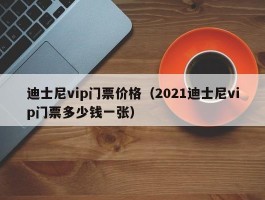迪士尼vip门票价格（2021迪士尼vip门票多少钱一张）