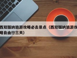 西双版纳旅游攻略必去景点（西双版纳旅游攻略自由行三天）