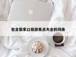 包含张家口旅游景点大全的词条