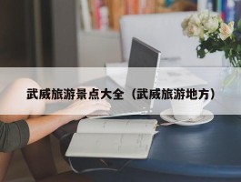 武威旅游景点大全（武威旅游地方）