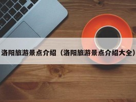 洛阳旅游景点介绍（洛阳旅游景点介绍大全）