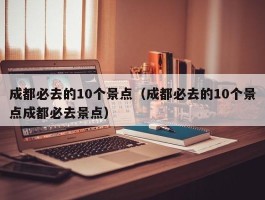 成都必去的10个景点（成都必去的10个景点成都必去景点）