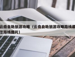 云南自助旅游攻略（云南自助旅游攻略路线最佳路线图片）