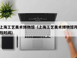 上海工艺美术博物馆（上海工艺美术博物馆开放时间）