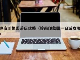 岭南印象园游玩攻略（岭南印象园一日游攻略）