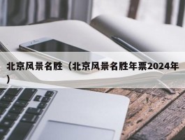 北京风景名胜（北京风景名胜年票2024年）