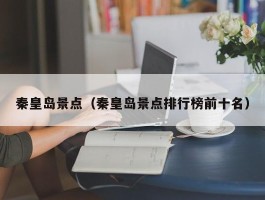秦皇岛景点（秦皇岛景点排行榜前十名）