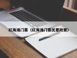 红海滩门票（红海滩门票优惠政策）